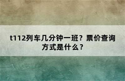 t112列车几分钟一班？票价查询方式是什么？