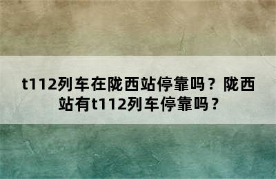 t112列车在陇西站停靠吗？陇西站有t112列车停靠吗？