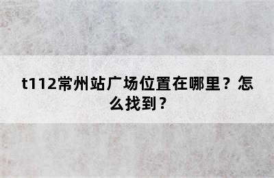 t112常州站广场位置在哪里？怎么找到？