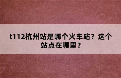 t112杭州站是哪个火车站？这个站点在哪里？