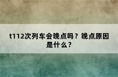 t112次列车会晚点吗？晚点原因是什么？