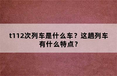 t112次列车是什么车？这趟列车有什么特点？