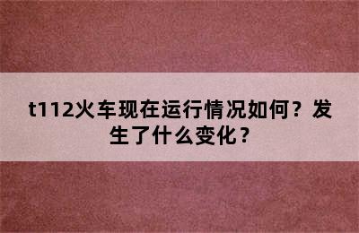 t112火车现在运行情况如何？发生了什么变化？