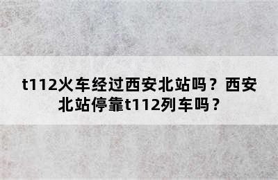 t112火车经过西安北站吗？西安北站停靠t112列车吗？