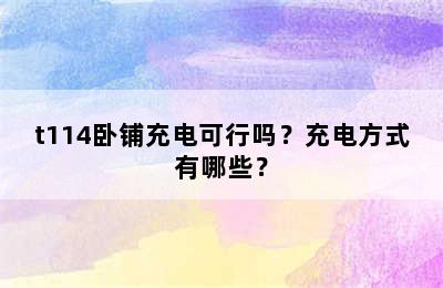 t114卧铺充电可行吗？充电方式有哪些？
