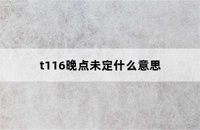 t116晚点未定什么意思