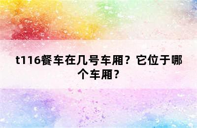 t116餐车在几号车厢？它位于哪个车厢？