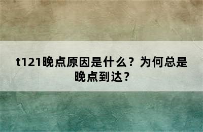 t121晚点原因是什么？为何总是晚点到达？