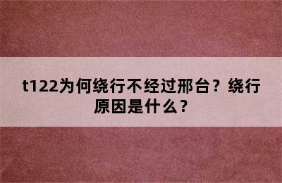 t122为何绕行不经过邢台？绕行原因是什么？