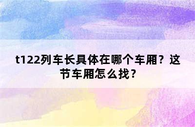 t122列车长具体在哪个车厢？这节车厢怎么找？