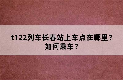 t122列车长春站上车点在哪里？如何乘车？