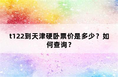 t122到天津硬卧票价是多少？如何查询？