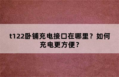 t122卧铺充电接口在哪里？如何充电更方便？