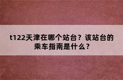 t122天津在哪个站台？该站台的乘车指南是什么？