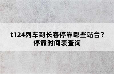 t124列车到长春停靠哪些站台？停靠时间表查询