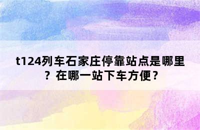 t124列车石家庄停靠站点是哪里？在哪一站下车方便？