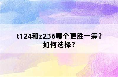 t124和z236哪个更胜一筹？如何选择？