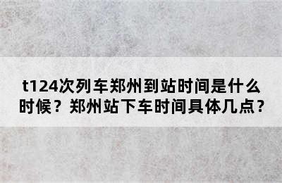 t124次列车郑州到站时间是什么时候？郑州站下车时间具体几点？