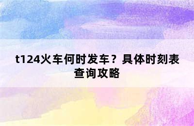 t124火车何时发车？具体时刻表查询攻略