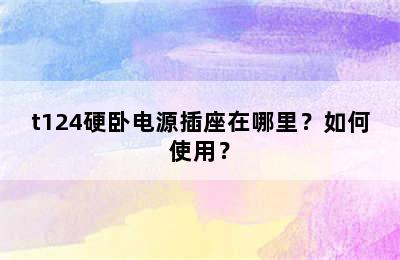 t124硬卧电源插座在哪里？如何使用？