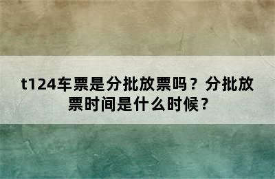 t124车票是分批放票吗？分批放票时间是什么时候？