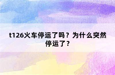 t126火车停运了吗？为什么突然停运了？