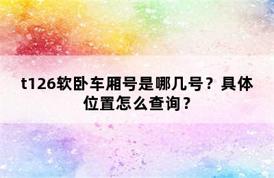 t126软卧车厢号是哪几号？具体位置怎么查询？