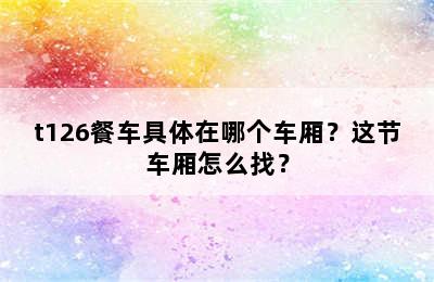 t126餐车具体在哪个车厢？这节车厢怎么找？
