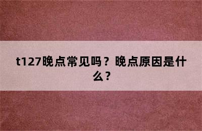 t127晚点常见吗？晚点原因是什么？