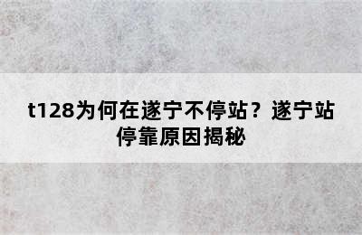 t128为何在遂宁不停站？遂宁站停靠原因揭秘