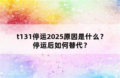 t131停运2025原因是什么？停运后如何替代？