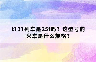 t131列车是25t吗？这型号的火车是什么规格？