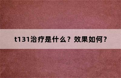 t131治疗是什么？效果如何？