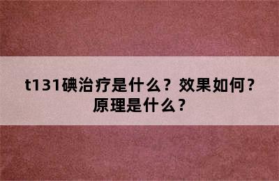 t131碘治疗是什么？效果如何？原理是什么？