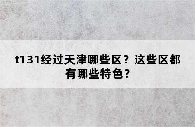 t131经过天津哪些区？这些区都有哪些特色？
