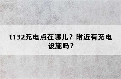 t132充电点在哪儿？附近有充电设施吗？