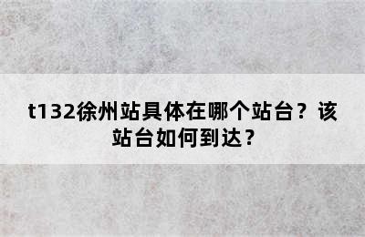 t132徐州站具体在哪个站台？该站台如何到达？
