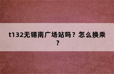 t132无锡南广场站吗？怎么换乘？