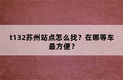 t132苏州站点怎么找？在哪等车最方便？