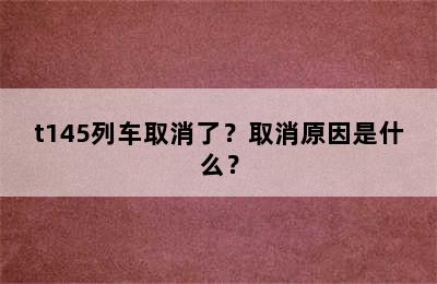 t145列车取消了？取消原因是什么？