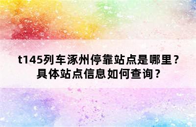 t145列车涿州停靠站点是哪里？具体站点信息如何查询？