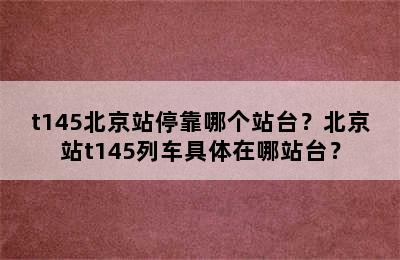t145北京站停靠哪个站台？北京站t145列车具体在哪站台？