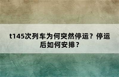 t145次列车为何突然停运？停运后如何安排？