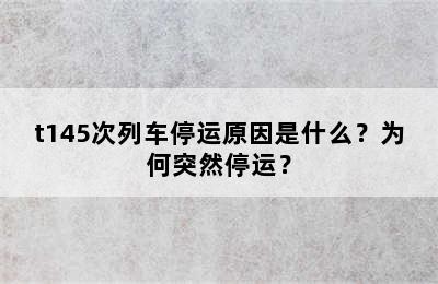 t145次列车停运原因是什么？为何突然停运？
