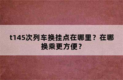 t145次列车换挂点在哪里？在哪换乘更方便？