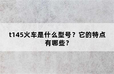 t145火车是什么型号？它的特点有哪些？
