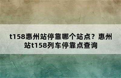 t158惠州站停靠哪个站点？惠州站t158列车停靠点查询