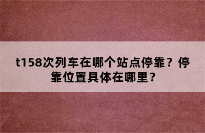t158次列车在哪个站点停靠？停靠位置具体在哪里？