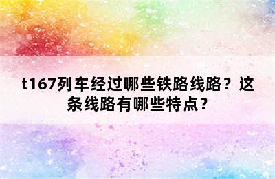t167列车经过哪些铁路线路？这条线路有哪些特点？