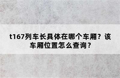 t167列车长具体在哪个车厢？该车厢位置怎么查询？